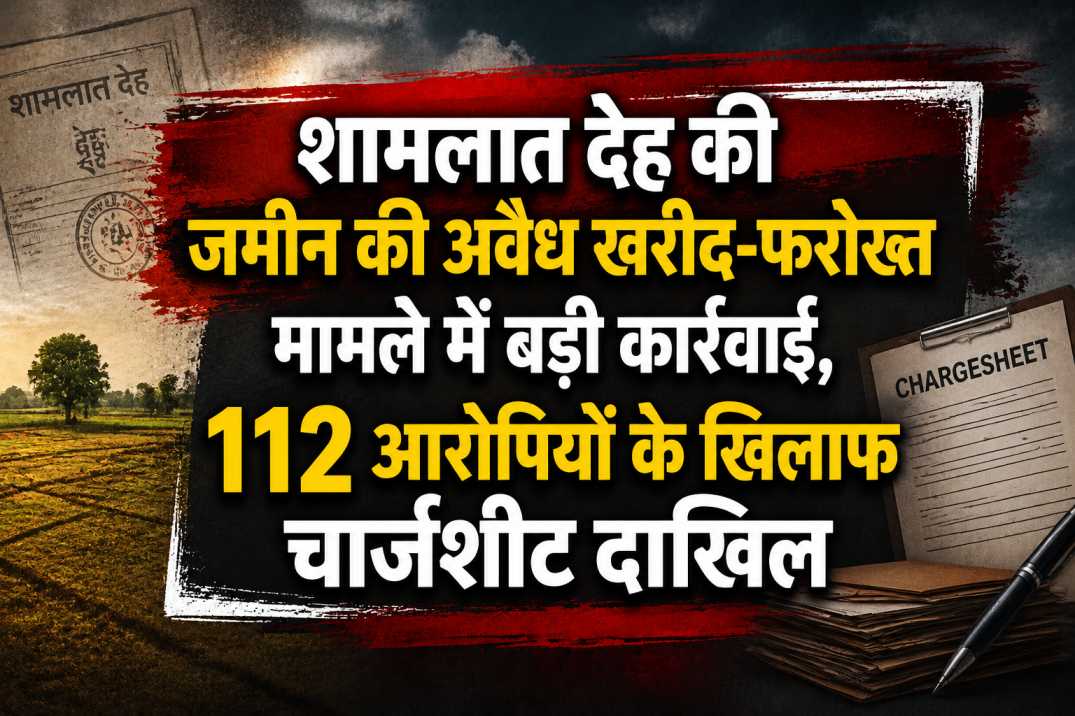 शामलात देह की जमीन की अवैध खरीद-फरोख्त मामले में बड़ी कार्रवाई, 112 आरोपियों के खिलाफ चार्जशीट दाखिल